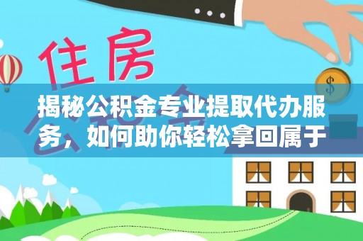 江东揭秘公积金专业提取代办服务，如何助你轻松拿回属于你的资金