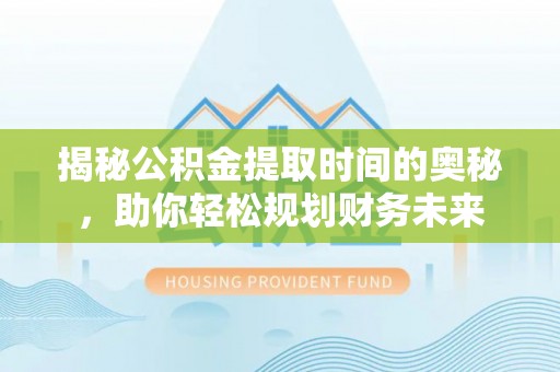 江东揭秘公积金提取时间的奥秘，助你轻松规划财务未来