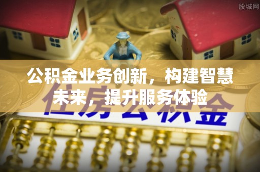 江东公积金业务创新，构建智慧未来，提升服务体验