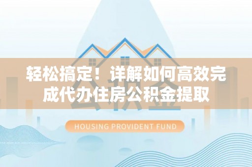 江东轻松搞定！详解如何高效完成代办住房公积金提取