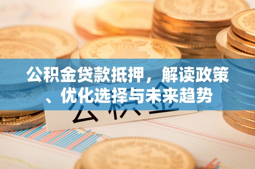 江东公积金贷款抵押，解读政策、优化选择与未来趋势