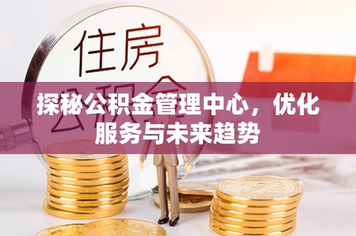 江东探秘公积金管理中心，优化服务与未来趋势