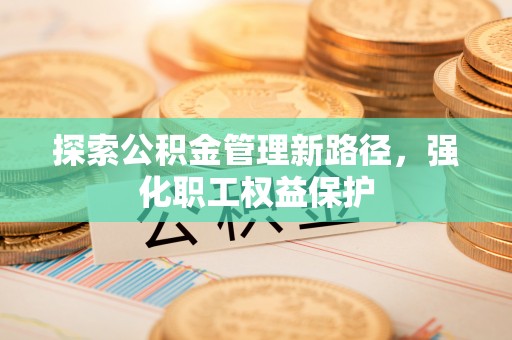 江东探索公积金管理新路径，强化职工权益保护