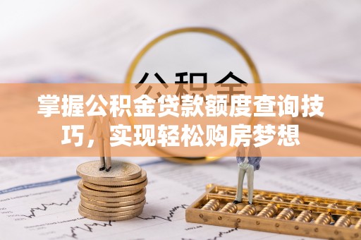 江东掌握公积金贷款额度查询技巧，实现轻松购房梦想