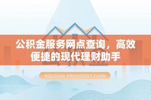 江东公积金服务网点查询，高效便捷的现代理财助手