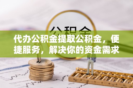 江东代办公积金提取公积金，便捷服务，解决你的资金需求