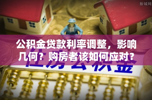 江东公积金贷款利率调整，影响几何？购房者该如何应对？