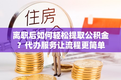 江东离职后如何轻松提取公积金？代办服务让流程更简单