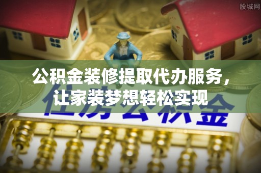 江东公积金装修提取代办服务，让家装梦想轻松实现