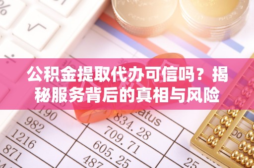 江东公积金提取代办可信吗？揭秘服务背后的真相与风险