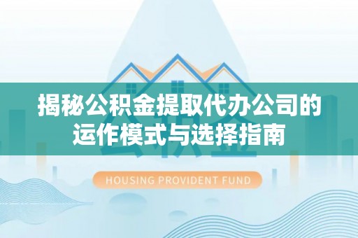 江东揭秘公积金提取代办公司的运作模式与选择指南
