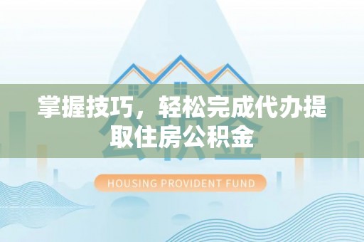 江东掌握技巧，轻松完成代办提取住房公积金