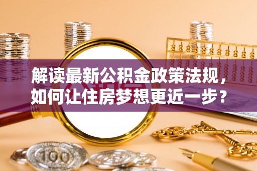 江东解读最新公积金政策法规，如何让住房梦想更近一步？