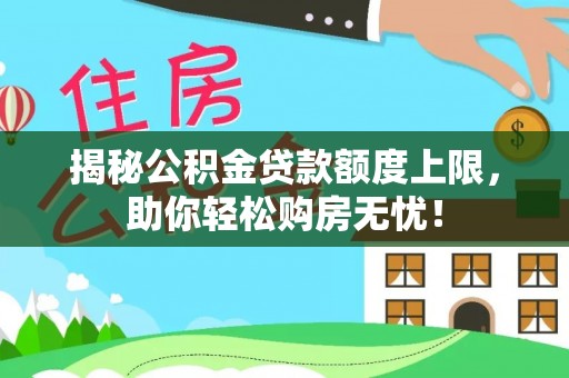 江东揭秘公积金贷款额度上限，助你轻松购房无忧！
