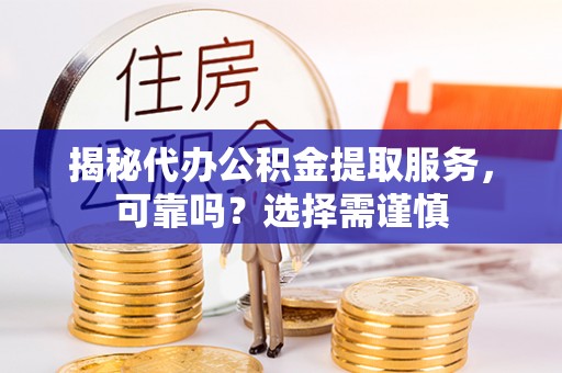 江东揭秘代办公积金提取服务，可靠吗？选择需谨慎