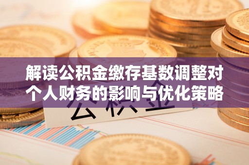 江东解读公积金缴存基数调整对个人财务的影响与优化策略