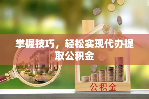 江东掌握技巧，轻松实现代办提取公积金