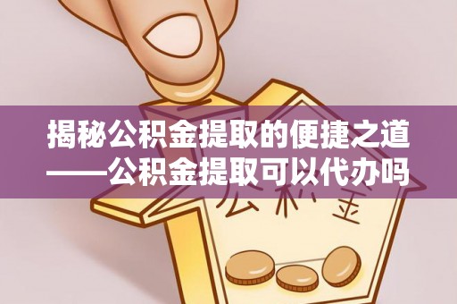 江东揭秘公积金提取的便捷之道——公积金提取可以代办吗？