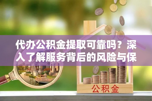 江东代办公积金提取可靠吗？深入了解服务背后的风险与保障