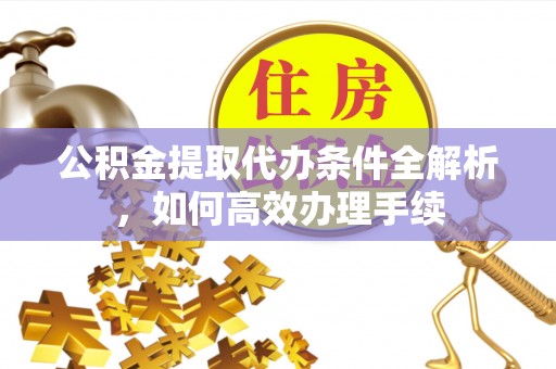 江东公积金提取代办条件全解析，如何高效办理手续
