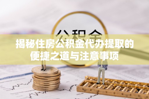 江东揭秘住房公积金代办提取的便捷之道与注意事项