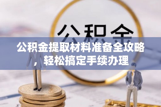 江东公积金提取材料准备全攻略，轻松搞定手续办理