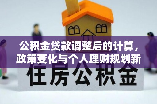 江东公积金贷款调整后的计算，政策变化与个人理财规划新方向