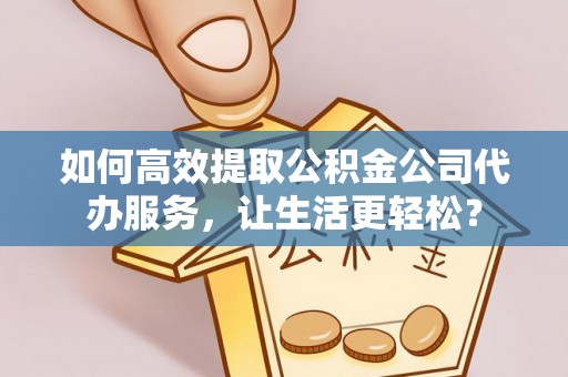 江东如何高效提取公积金公司代办服务，让生活更轻松？