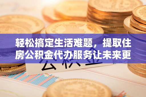 江东轻松搞定生活难题，提取住房公积金代办服务让未来更安心
