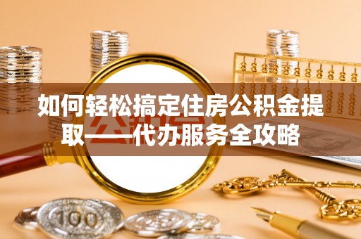 江东如何轻松搞定住房公积金提取——代办服务全攻略