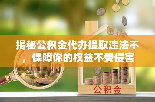 江东揭秘公积金代办提取违法不，保障你的权益不受侵害