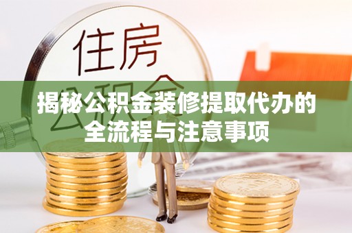 江东揭秘公积金装修提取代办的全流程与注意事项