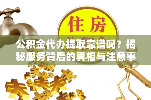 江东公积金代办提取靠谱吗？揭秘服务背后的真相与注意事项