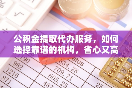 江东公积金提取代办服务，如何选择靠谱的机构，省心又高效