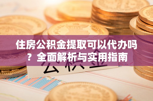 江东住房公积金提取可以代办吗？全面解析与实用指南