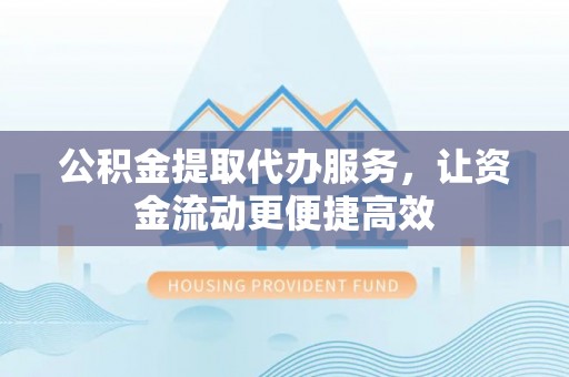 江东公积金提取代办服务，让资金流动更便捷高效