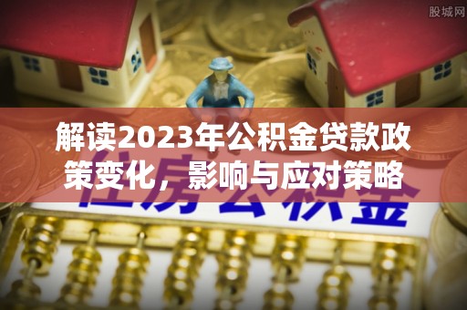 江东解读2023年公积金贷款政策变化，影响与应对策略