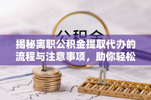 江东揭秘离职公积金提取代办的流程与注意事项，助你轻松拿回属于你的钱！