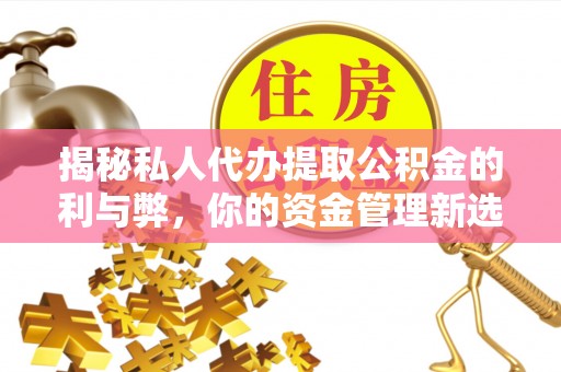 江东揭秘私人代办提取公积金的利与弊，你的资金管理新选择