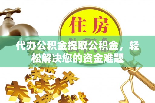 江东代办公积金提取公积金，轻松解决您的资金难题