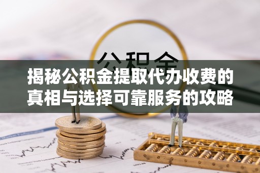 江东揭秘公积金提取代办收费的真相与选择可靠服务的攻略