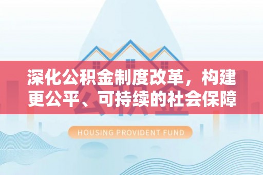 江东深化公积金制度改革，构建更公平、可持续的社会保障体系