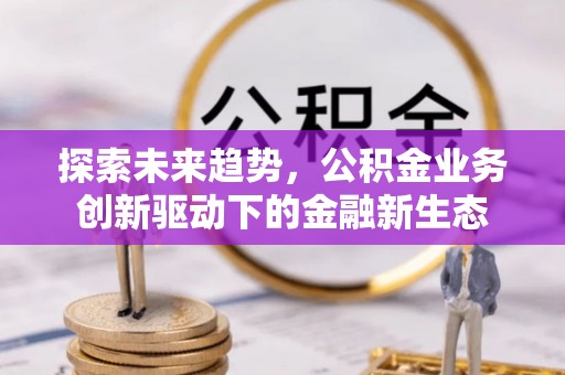 江东探索未来趋势，公积金业务创新驱动下的金融新生态