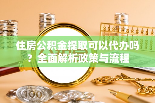 江东住房公积金提取可以代办吗？全面解析政策与流程