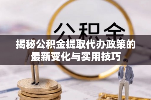 江东揭秘公积金提取代办政策的最新变化与实用技巧