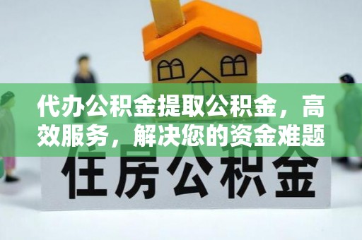 江东代办公积金提取公积金，高效服务，解决您的资金难题