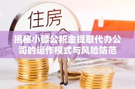 江东揭秘小额公积金提取代办公司的运作模式与风险防范