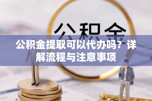 江东公积金提取可以代办吗？详解流程与注意事项