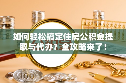 江东如何轻松搞定住房公积金提取与代办？全攻略来了！