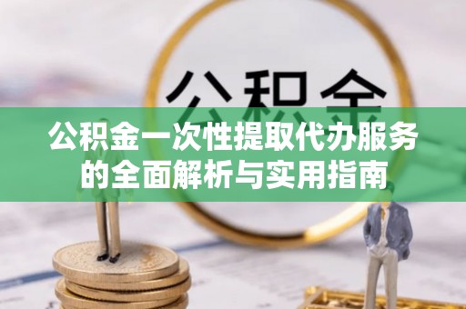 江东公积金一次性提取代办服务的全面解析与实用指南